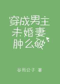 穿成男主未婚妻肿么破穿成男主未婚妻肿么破